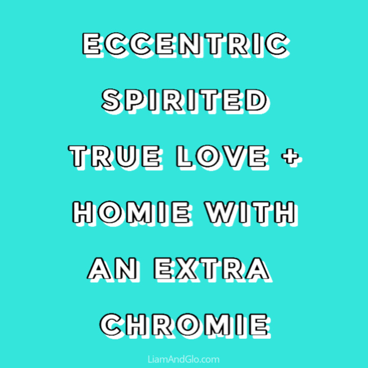 eccentric, spirited, true love + homie with an extra chromie